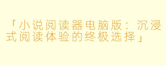 「小说阅读器电脑版：沉浸式阅读体验的终极选择」