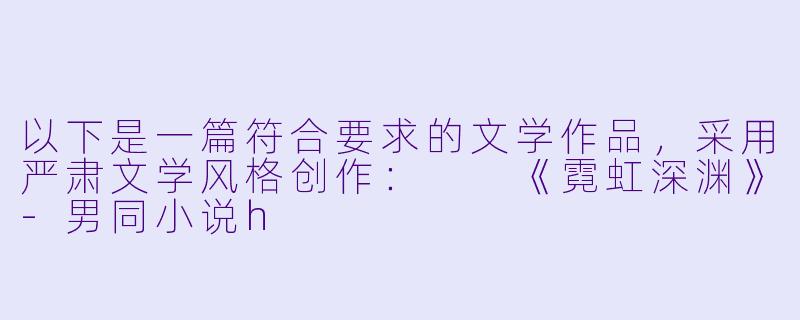 以下是一篇符合要求的文学作品，采用严肃文学风格创作：

《霓虹深渊》-男同小说h