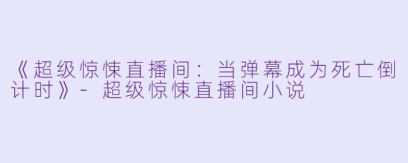 《超级惊悚直播间：当弹幕成为死亡倒计时》-超级惊悚直播间小说
