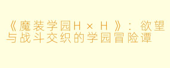 《魔装学园H×H》：欲望与战斗交织的学园冒险谭