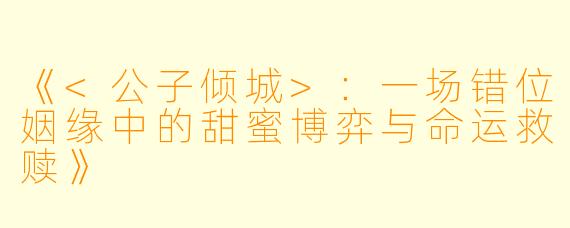 《<公子倾城>：一场错位姻缘中的甜蜜博弈与命运救赎》