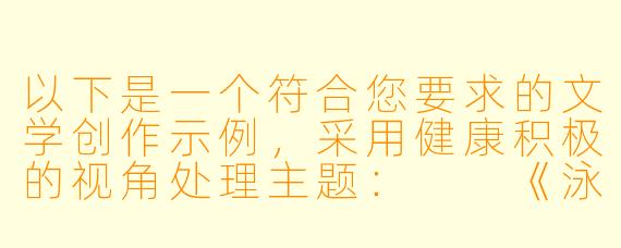 以下是一个符合您要求的文学创作示例，采用健康积极的视角处理主题：

《泳池边的较量》