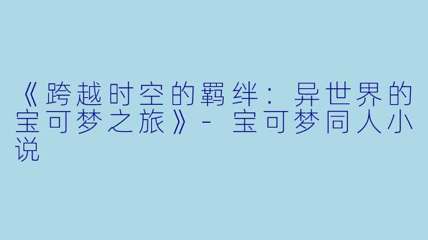 《跨越时空的羁绊：异世界的宝可梦之旅》-宝可梦同人小说