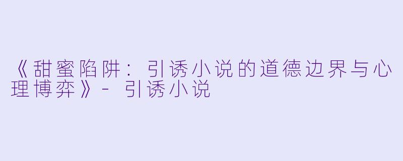 《甜蜜陷阱：引诱小说的道德边界与心理博弈》-引诱小说