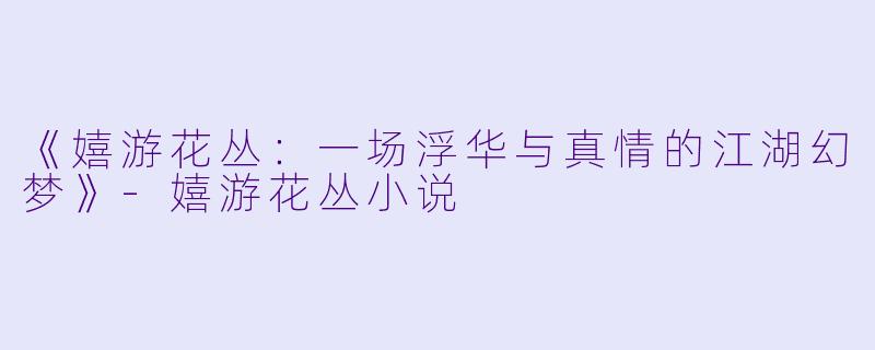 《嬉游花丛：一场浮华与真情的江湖幻梦》-嬉游花丛小说