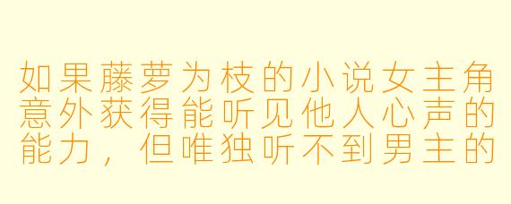 如果藤萝为枝的小说女主角意外获得能听见他人心声的能力，但唯独听不到男主的心声，你认为这会如何影响他们的感情发展？