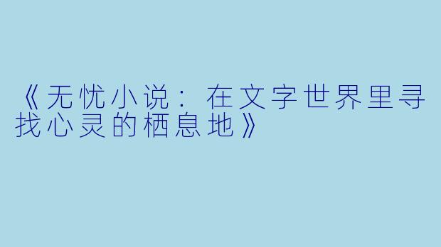 《无忧小说：在文字世界里寻找心灵的栖息地》