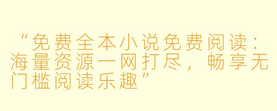 “免费全本小说免费阅读：海量资源一网打尽，畅享无门槛阅读乐趣”