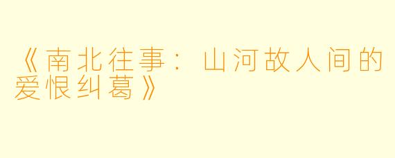 《南北往事：山河故人间的爱恨纠葛》