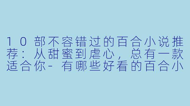 10部不容错过的百合小说推荐：从甜蜜到虐心，总有一款适合你-有哪些好看的百合小说