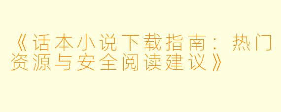 《话本小说下载指南：热门资源与安全阅读建议》