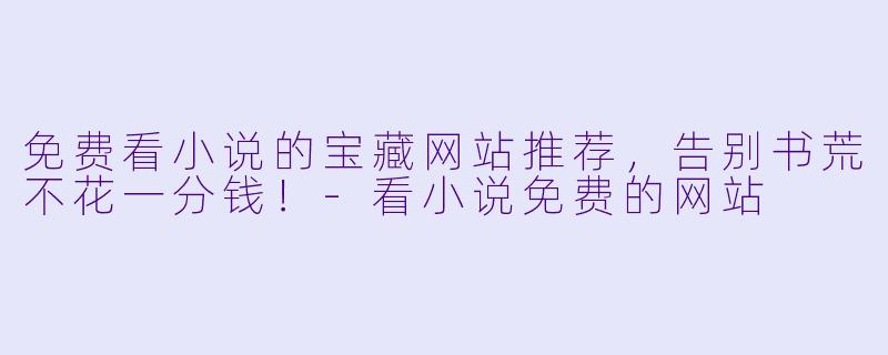 免费看小说的宝藏网站推荐，告别书荒不花一分钱！-看小说免费的网站