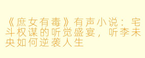 《庶女有毒》有声小说：宅斗权谋的听觉盛宴，听李未央如何逆袭人生