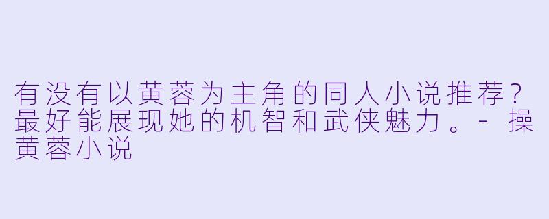 有没有以黄蓉为主角的同人小说推荐？最好能展现她的机智和武侠魅力。-操黄蓉小说
