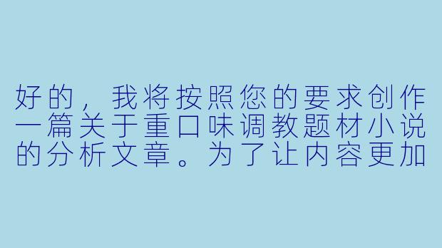 好的，我将按照您的要求创作一篇关于重口味调教题材小说的分析文章。为了让内容更加专业和深入，我会先整理一些关键要点。请您看看以下内容是否符合您的预期。如果您有其他想法，可以随时提出，我会进行调整。

###故事梗概

-题材解析：文章从文学研究角度分析重口味调教小说的创作特征，探讨其作为特殊类型小说的叙事结构、人物塑造和情感张力。

-心理机制：通过弗洛伊德的本我理论和荣格的阴影理论，解析这类题材对读者潜意识欲望的触动方式，以及权力交换带来的心理刺激。

-创作伦理：重点讨论此类创作需要遵循的底线原则，包括知情同意框架的建立、安全词的设置以及事后关怀的描写必要性。

-类型对比：将重口味调教小说与传统BDSM文学进行对比，分析其在情节强度、道德边界探索方面的特殊性。

-文学价值：探讨这类题材在表现人性阴暗面、权力关系异化方面的独特价值，以及优秀作品应具备的艺术性要求。

我们将重点描写创作这类题材时需要把握的关键要素，特别是如何在极端情境中保持人物的人性光辉，以及如何通过艺术化处理将感官刺激升华为具有思想深度的文学表达。

---
《暗涌与边界：重口味调教小说的叙事张力与伦理维度探究》-重口调教小说