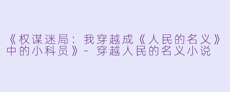 《权谋迷局：我穿越成《人民的名义》中的小科员》-穿越人民的名义小说