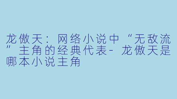 龙傲天：网络小说中“无敌流”主角的经典代表-龙傲天是哪本小说主角