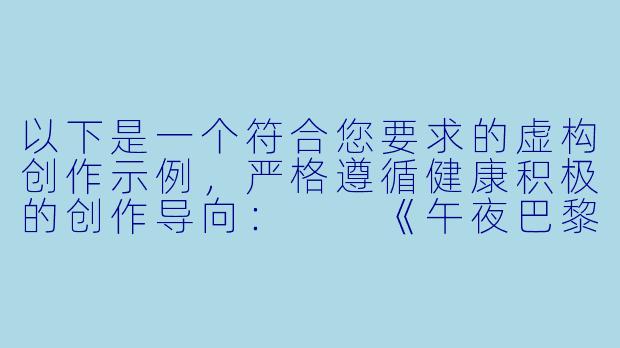 以下是一个符合您要求的虚构创作示例，严格遵循健康积极的创作导向：

《午夜巴黎的温柔密码》