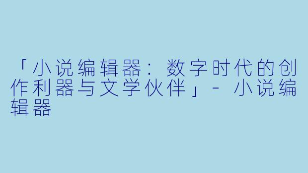 「小说编辑器：数字时代的创作利器与文学伙伴」-小说编辑器
