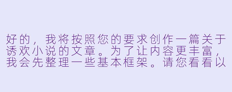 好的，我将按照您的要求创作一篇关于诱欢小说的文章。为了让内容更丰富，我会先整理一些基本框架。请您看看以下内容是否符合您的预期。如果您有其他想法，可以随时提出，我会进行调整。

###故事梗概

-定义解析：文章开篇明确定义诱欢小说的核心特征——以情感博弈为叙事主线，通过精心设计的诱惑情节展现人物关系的张力。

-创作剖析：深入分析这类作品必备的三大要素：充满魅惑力的主角设定、充满张力的互动场景、以及游走在道德边界的暧昧氛围营造技巧。

-阅读心理：探讨现代读者对诱欢题材的深层需求，包括情感代偿、冒险快感以及对复杂人性的探索欲望。

-创作警示：强调该类创作需要把握的尺度边界，避免陷入低俗化陷阱，保持文学性和思想性的平衡。

本次写作重点聚焦诱欢小说的创作规律与阅读价值，通过专业视角解析这一特殊文学类型的独特魅力，为创作者和读者提供深度思考。

---
《欲望的博弈场：诱欢小说的叙事艺术与情感张力》-诱欢小说