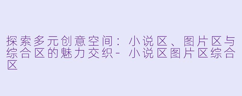 探索多元创意空间：小说区、图片区与综合区的魅力交织-小说区图片区综合区