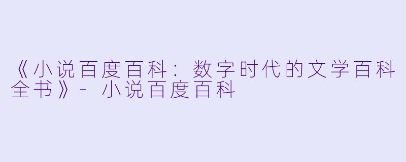 《小说百度百科：数字时代的文学百科全书》-小说百度百科