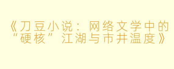 《刀豆小说：网络文学中的“硬核”江湖与市井温度》