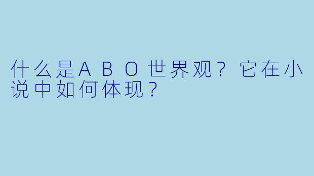 什么是ABO世界观?它在小说中如何体现?