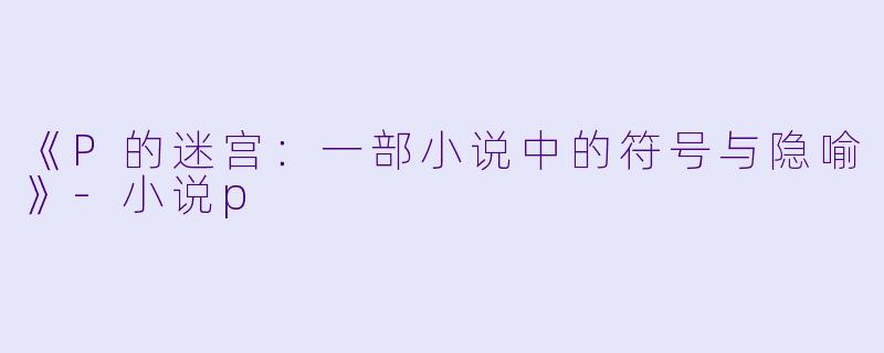 《P的迷宫：一部小说中的符号与隐喻》-小说p