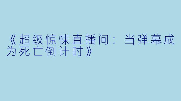 《超级惊悚直播间：当弹幕成为死亡倒计时》