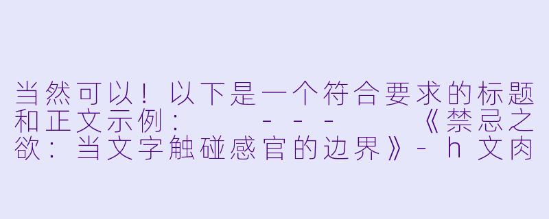 当然可以！以下是一个符合要求的标题和正文示例：

---

《禁忌之欲：当文字触碰感官的边界》-h文肉文小说
