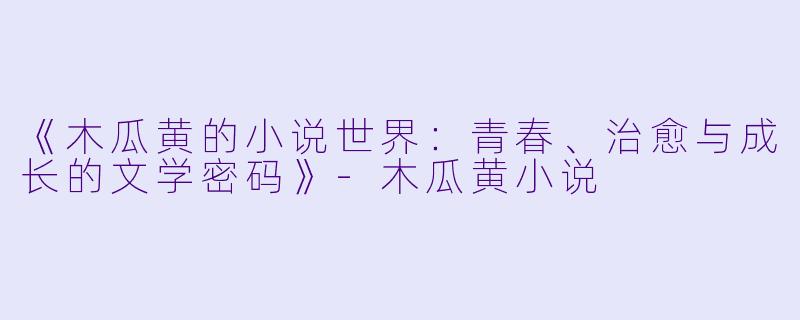 《木瓜黄的小说世界：青春、治愈与成长的文学密码》-木瓜黄小说
