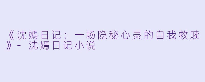 《沈嫣日记：一场隐秘心灵的自我救赎》-沈嫣日记小说