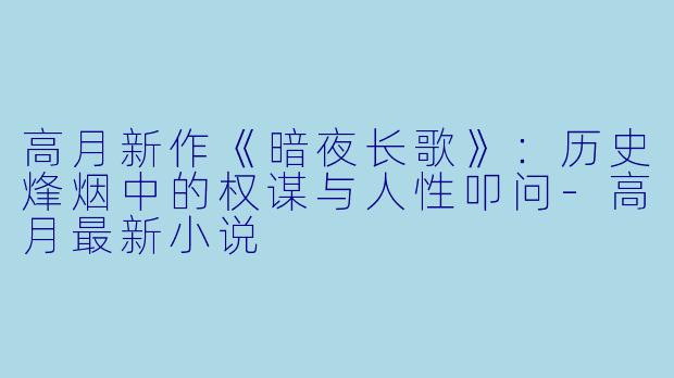 高月新作《暗夜长歌》：历史烽烟中的权谋与人性叩问
