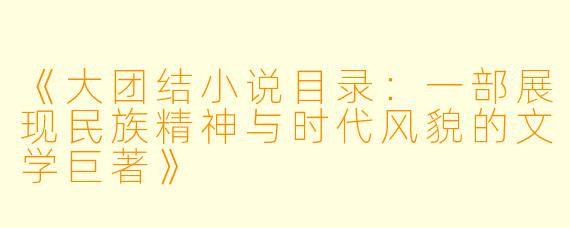 《大团结小说目录：一部展现民族精神与时代风貌的文学巨著》