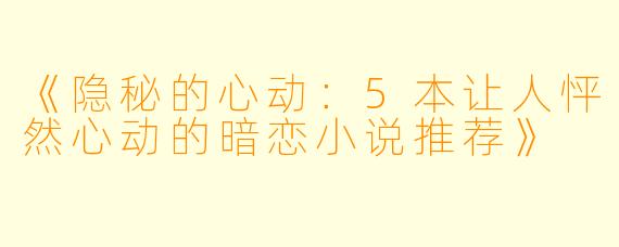 《隐秘的心动：5本让人怦然心动的暗恋小说推荐》