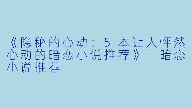 《隐秘的心动：5本让人怦然心动的暗恋小说推荐》-暗恋小说推荐