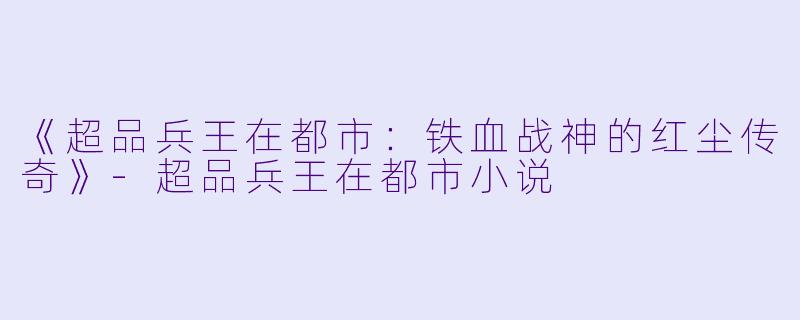 《超品兵王在都市：铁血战神的红尘传奇》-超品兵王在都市小说