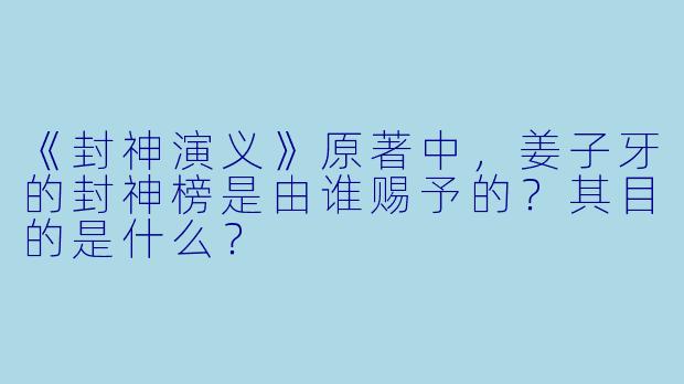 《封神演义》原著中，姜子牙的封神榜是由谁赐予的？其目的是什么？