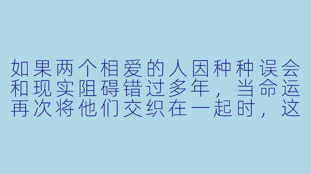 如果两个相爱的人因种种误会和现实阻碍错过多年，当命运再次将他们交织在一起时，这份迟到的爱该如何面对过去的遗憾与当下的责任？-迟到的爱小说