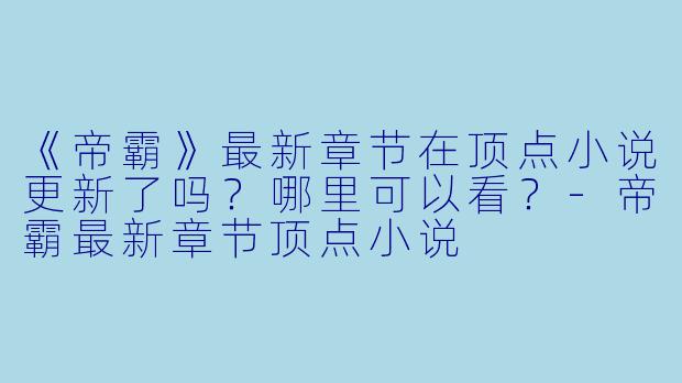 《帝霸》最新章节在顶点小说更新了吗？哪里可以看？-帝霸最新章节顶点小说