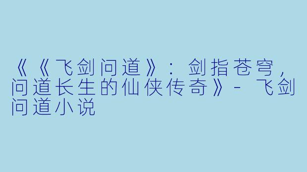 《《飞剑问道》：剑指苍穹，问道长生的仙侠传奇》-飞剑问道小说