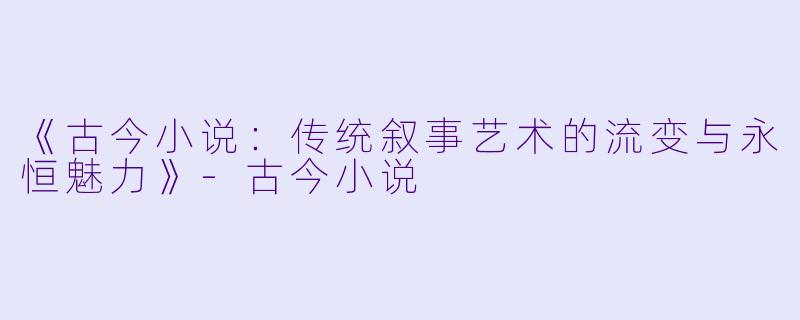 《古今小说：传统叙事艺术的流变与永恒魅力》-古今小说