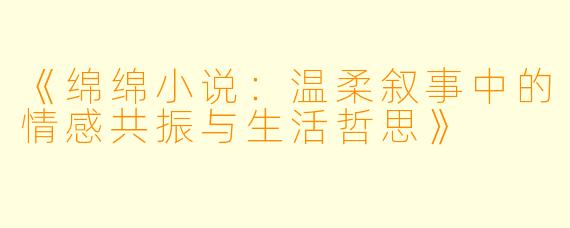 《绵绵小说：温柔叙事中的情感共振与生活哲思》