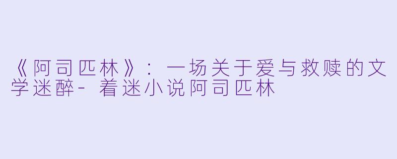 《阿司匹林》：一场关于爱与救赎的文学迷醉-着迷小说阿司匹林