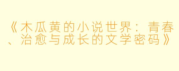 《木瓜黄的小说世界：青春、治愈与成长的文学密码》