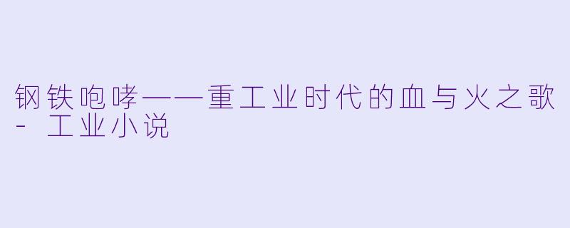钢铁咆哮——重工业时代的血与火之歌-工业小说