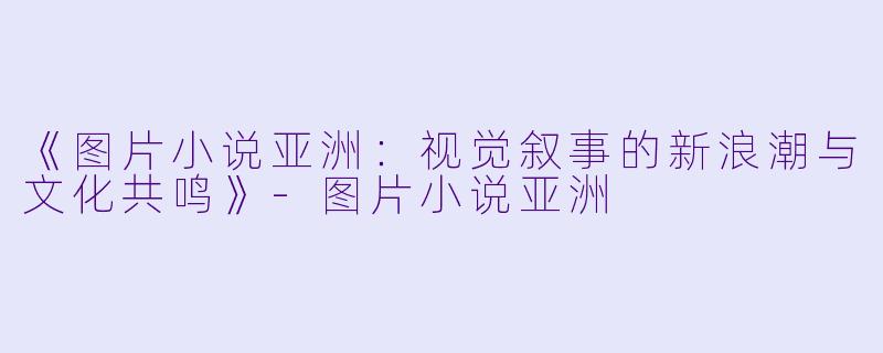 《图片小说亚洲：视觉叙事的新浪潮与文化共鸣》-图片小说亚洲