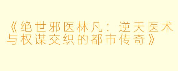 《绝世邪医林凡：逆天医术与权谋交织的都市传奇》