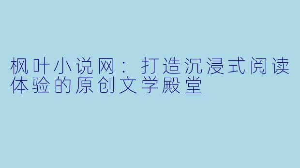 枫叶小说网：打造沉浸式阅读体验的原创文学殿堂